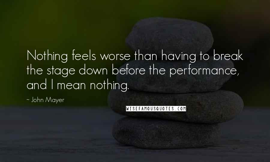 John Mayer Quotes: Nothing feels worse than having to break the stage down before the performance, and I mean nothing.