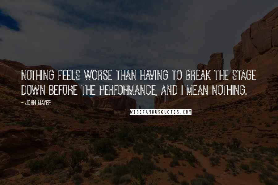 John Mayer Quotes: Nothing feels worse than having to break the stage down before the performance, and I mean nothing.