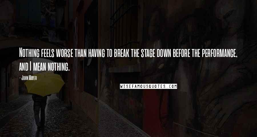 John Mayer Quotes: Nothing feels worse than having to break the stage down before the performance, and I mean nothing.