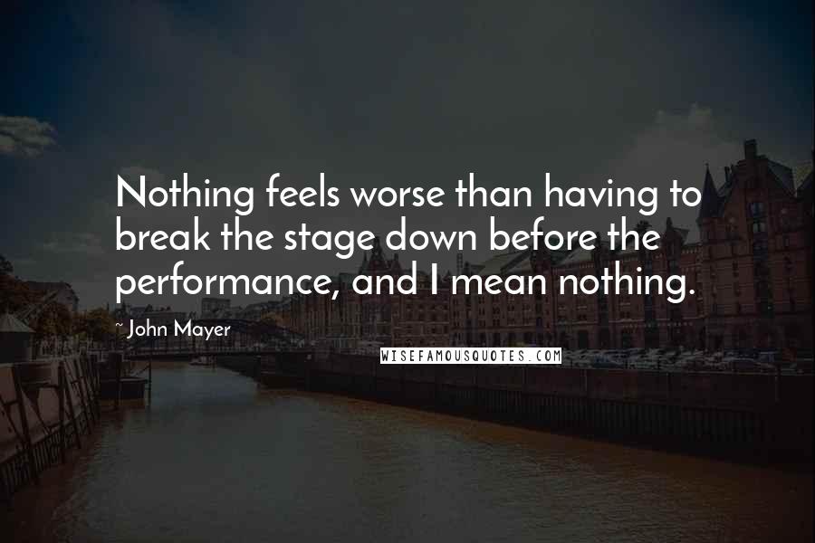 John Mayer Quotes: Nothing feels worse than having to break the stage down before the performance, and I mean nothing.