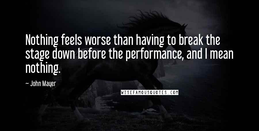 John Mayer Quotes: Nothing feels worse than having to break the stage down before the performance, and I mean nothing.