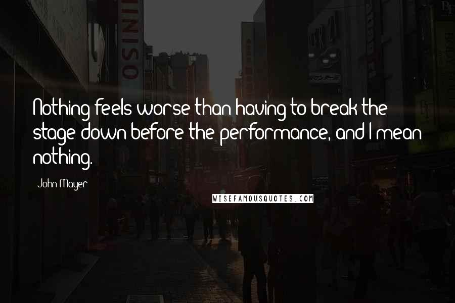 John Mayer Quotes: Nothing feels worse than having to break the stage down before the performance, and I mean nothing.