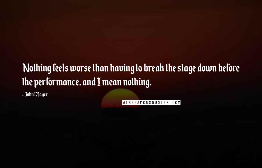 John Mayer Quotes: Nothing feels worse than having to break the stage down before the performance, and I mean nothing.