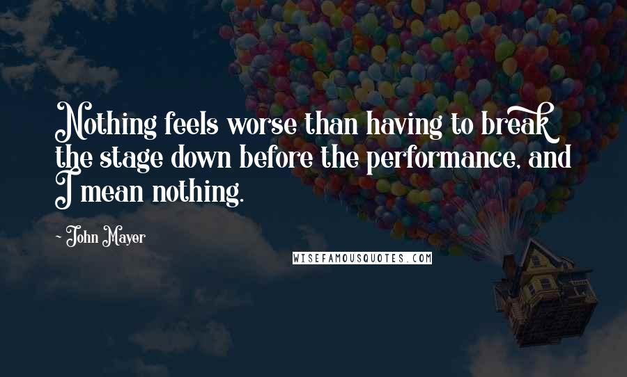 John Mayer Quotes: Nothing feels worse than having to break the stage down before the performance, and I mean nothing.