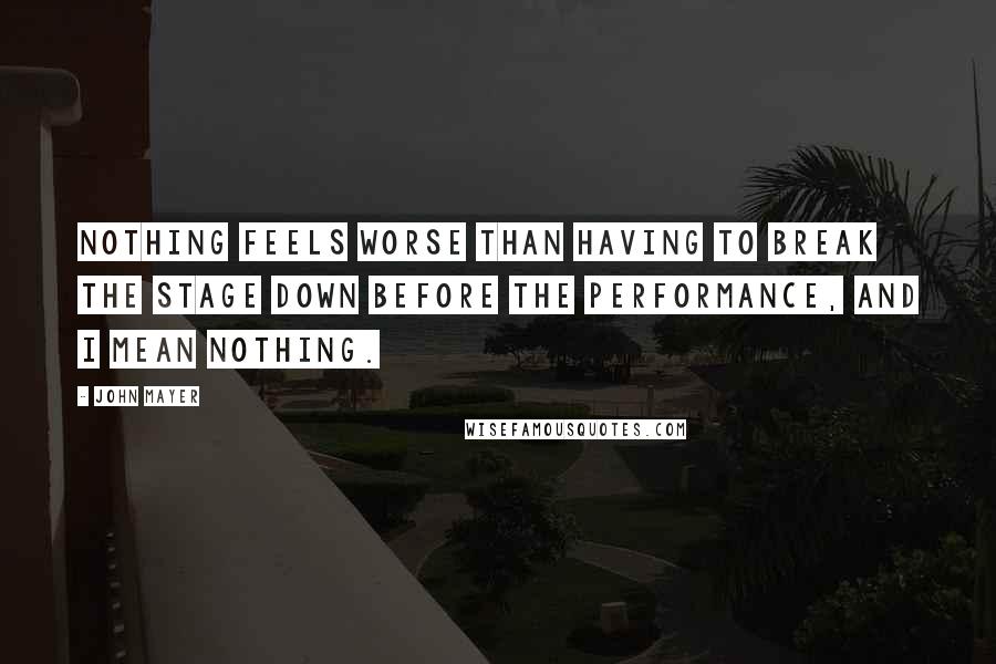 John Mayer Quotes: Nothing feels worse than having to break the stage down before the performance, and I mean nothing.