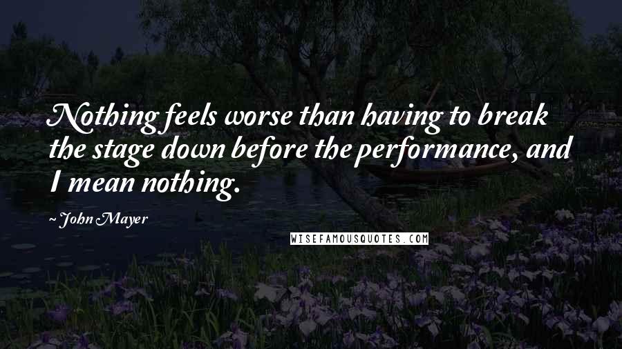 John Mayer Quotes: Nothing feels worse than having to break the stage down before the performance, and I mean nothing.