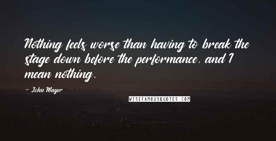 John Mayer Quotes: Nothing feels worse than having to break the stage down before the performance, and I mean nothing.