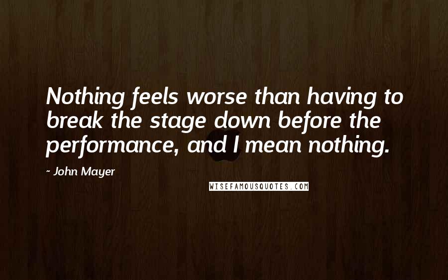 John Mayer Quotes: Nothing feels worse than having to break the stage down before the performance, and I mean nothing.