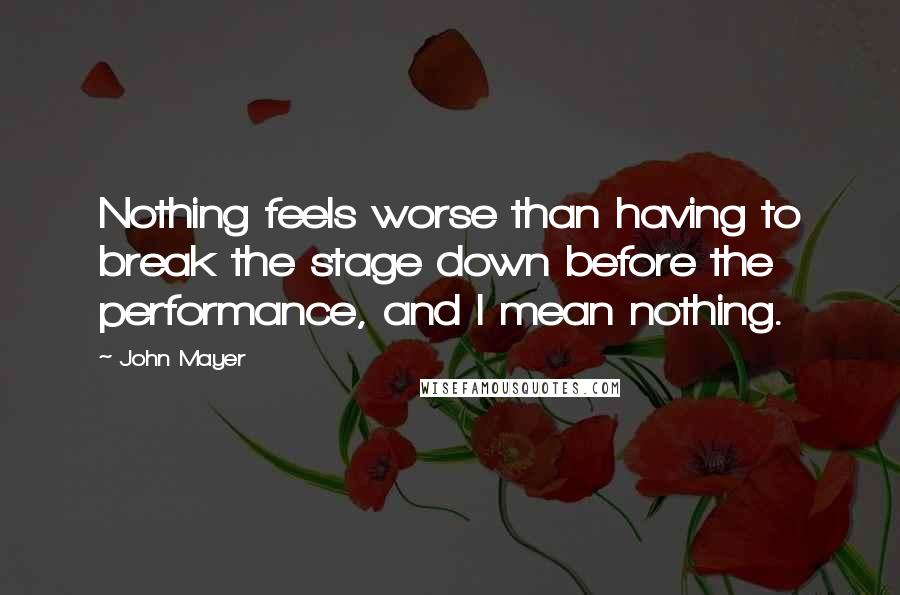 John Mayer Quotes: Nothing feels worse than having to break the stage down before the performance, and I mean nothing.