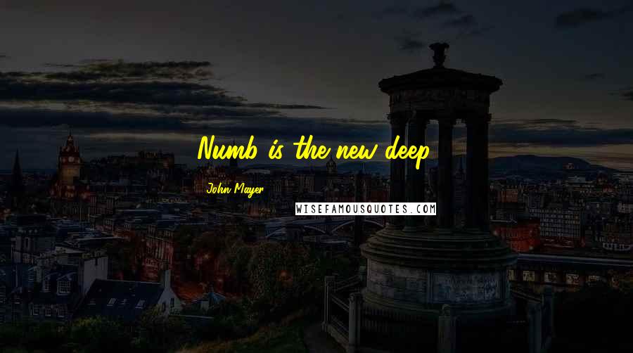 John Mayer Quotes: Numb is the new deep.