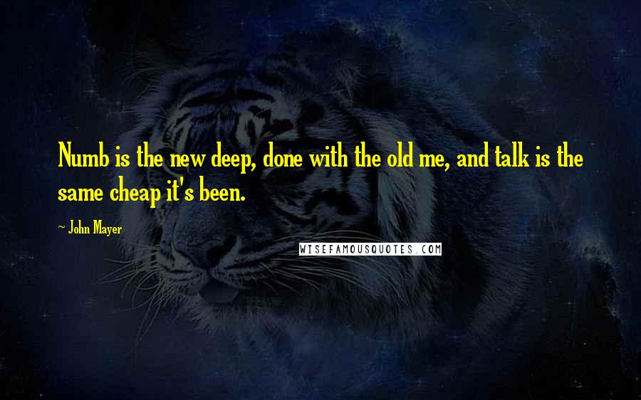 John Mayer Quotes: Numb is the new deep, done with the old me, and talk is the same cheap it's been.