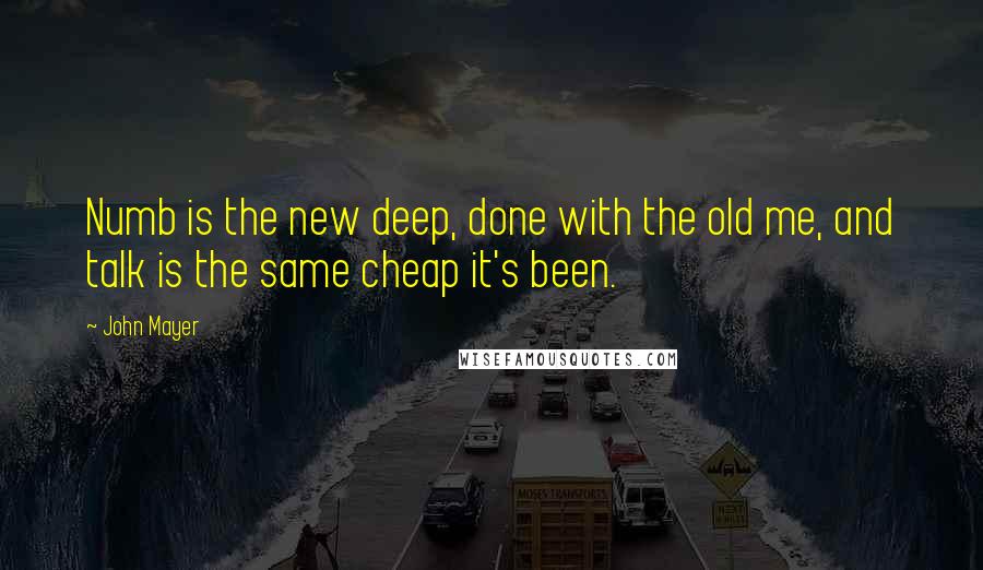 John Mayer Quotes: Numb is the new deep, done with the old me, and talk is the same cheap it's been.