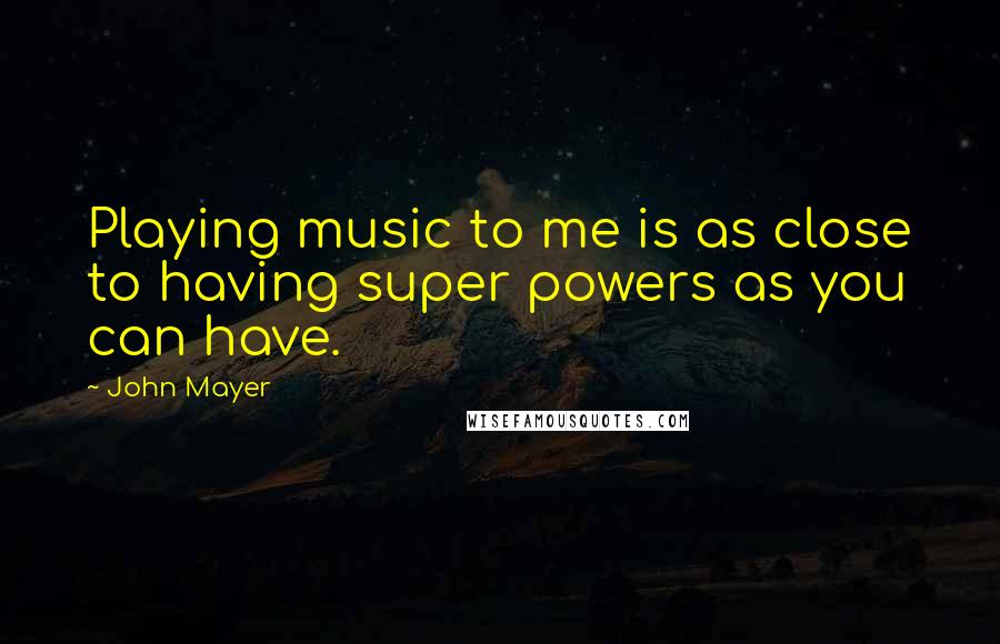 John Mayer Quotes: Playing music to me is as close to having super powers as you can have.