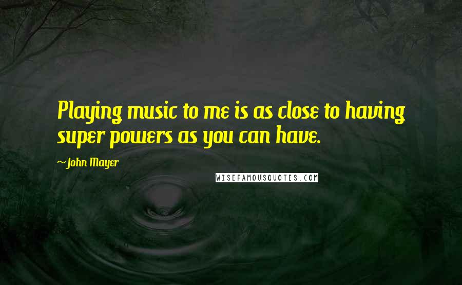 John Mayer Quotes: Playing music to me is as close to having super powers as you can have.