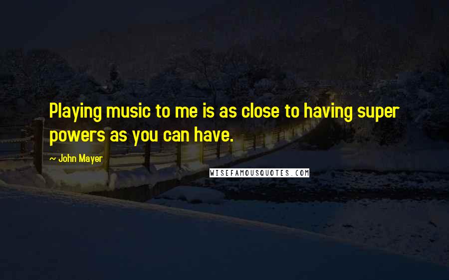 John Mayer Quotes: Playing music to me is as close to having super powers as you can have.