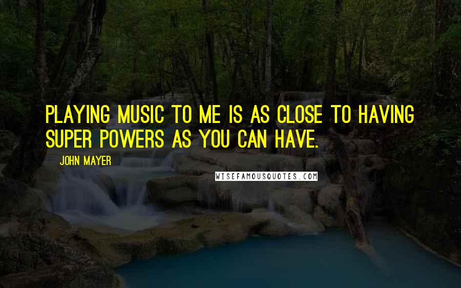 John Mayer Quotes: Playing music to me is as close to having super powers as you can have.