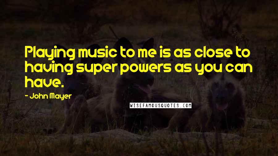 John Mayer Quotes: Playing music to me is as close to having super powers as you can have.