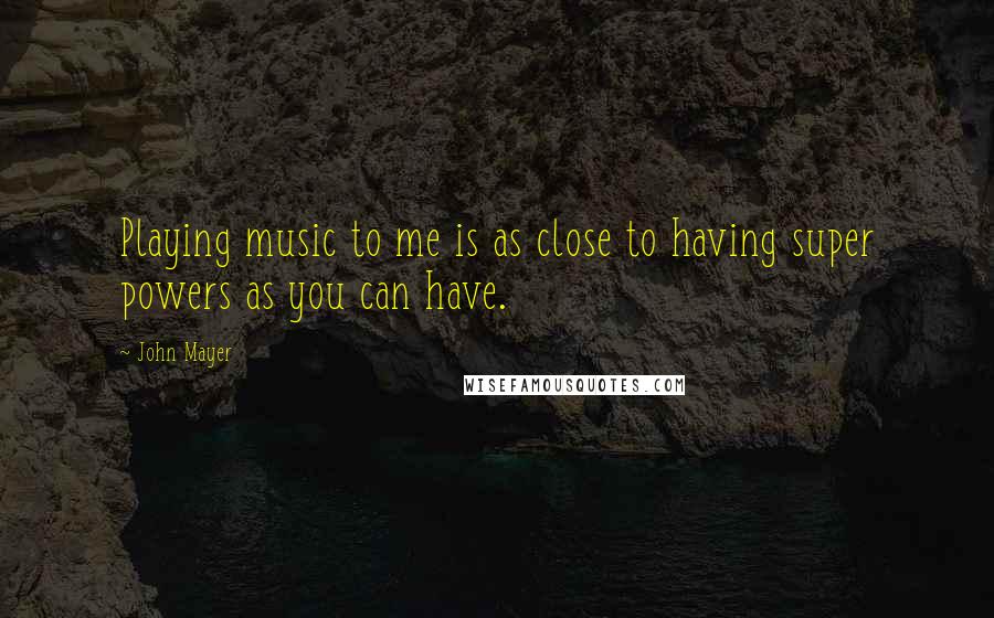 John Mayer Quotes: Playing music to me is as close to having super powers as you can have.