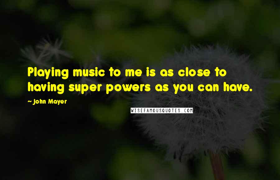 John Mayer Quotes: Playing music to me is as close to having super powers as you can have.
