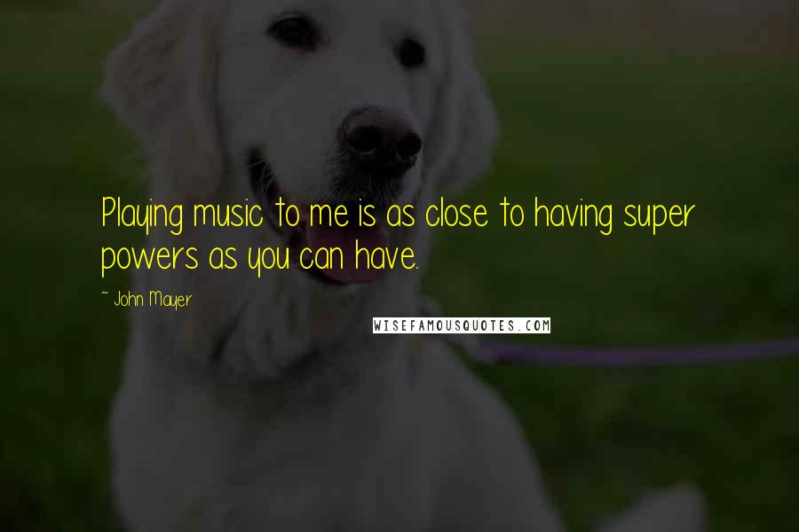 John Mayer Quotes: Playing music to me is as close to having super powers as you can have.