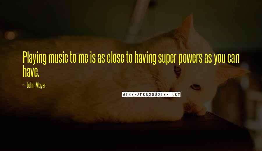 John Mayer Quotes: Playing music to me is as close to having super powers as you can have.