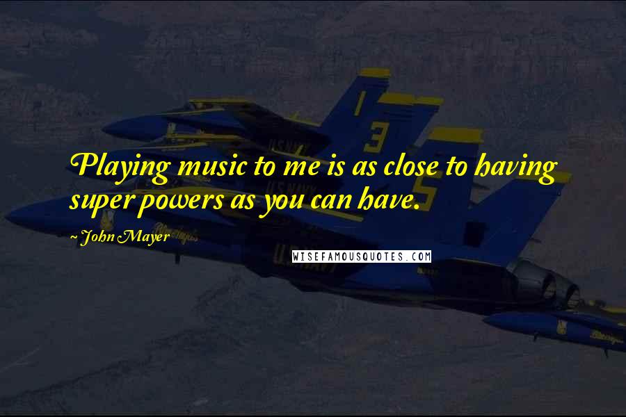 John Mayer Quotes: Playing music to me is as close to having super powers as you can have.