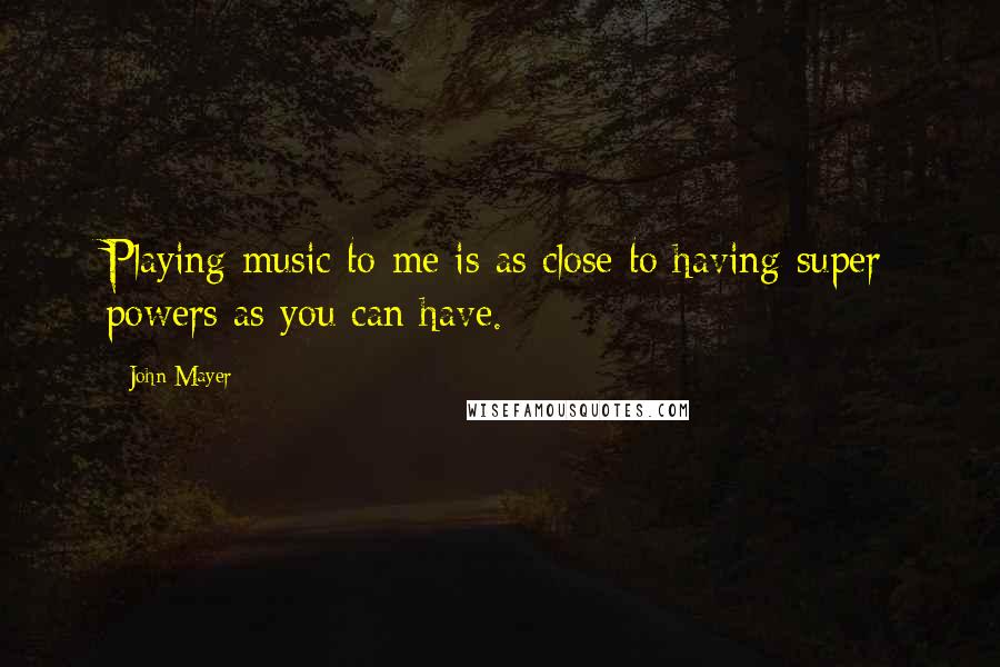 John Mayer Quotes: Playing music to me is as close to having super powers as you can have.