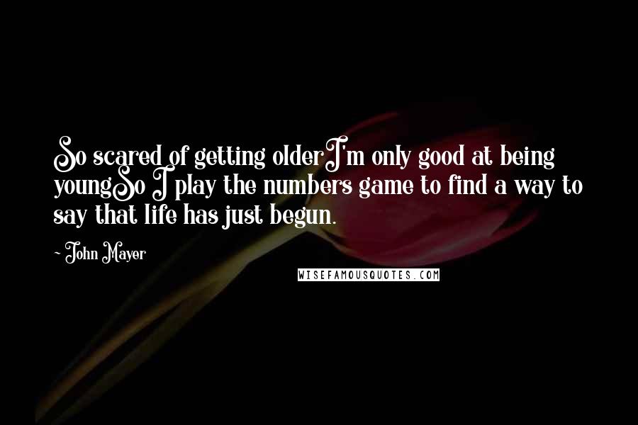 John Mayer Quotes: So scared of getting olderI'm only good at being youngSo I play the numbers game to find a way to say that life has just begun.