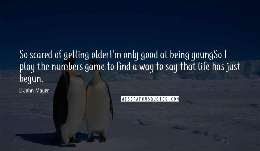 John Mayer Quotes: So scared of getting olderI'm only good at being youngSo I play the numbers game to find a way to say that life has just begun.
