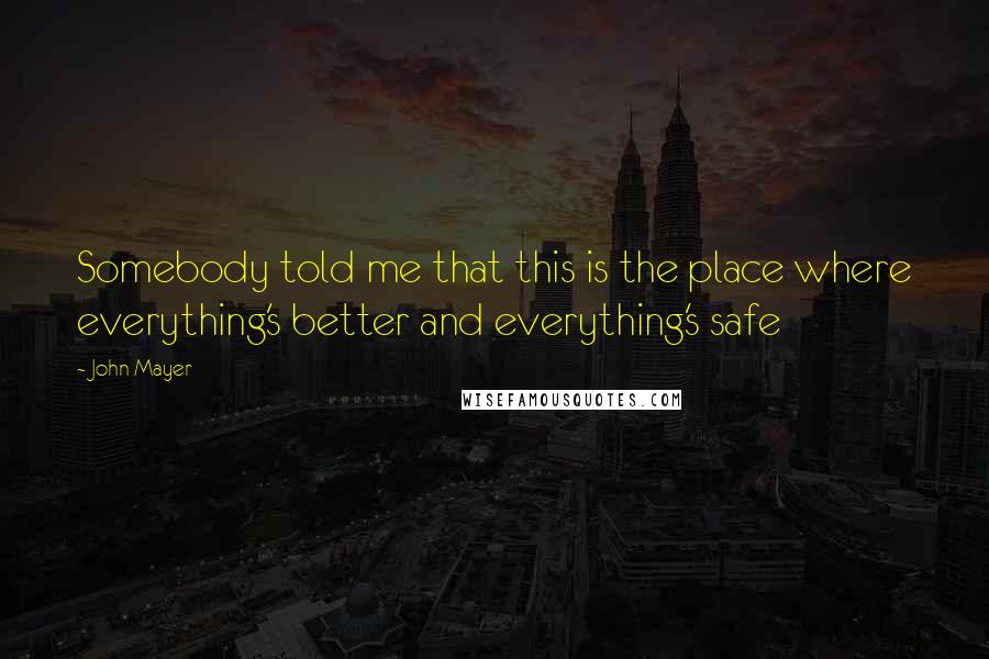 John Mayer Quotes: Somebody told me that this is the place where everything's better and everything's safe