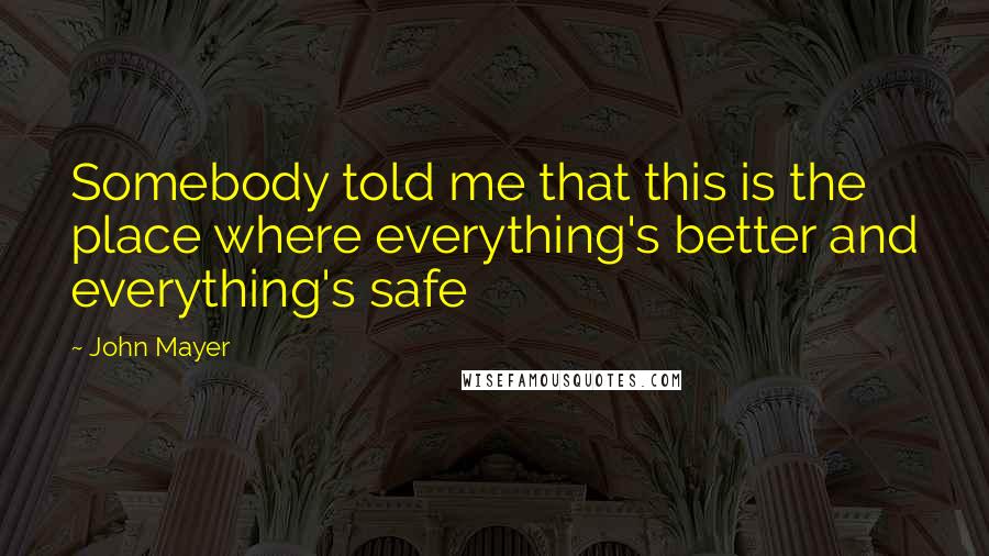 John Mayer Quotes: Somebody told me that this is the place where everything's better and everything's safe