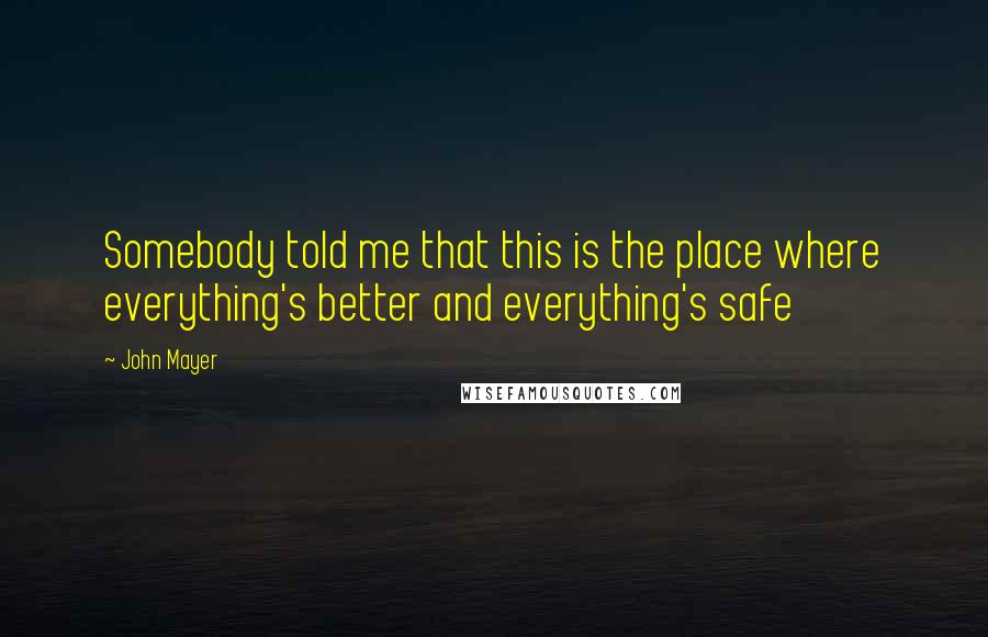 John Mayer Quotes: Somebody told me that this is the place where everything's better and everything's safe