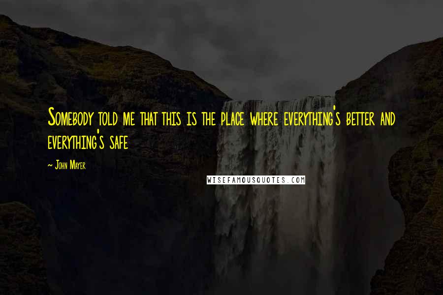 John Mayer Quotes: Somebody told me that this is the place where everything's better and everything's safe