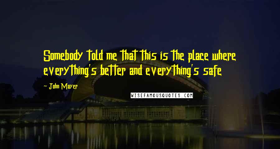 John Mayer Quotes: Somebody told me that this is the place where everything's better and everything's safe