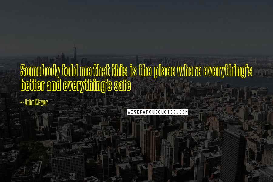 John Mayer Quotes: Somebody told me that this is the place where everything's better and everything's safe