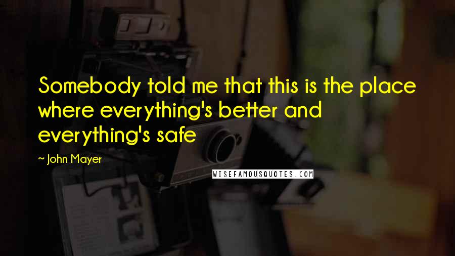 John Mayer Quotes: Somebody told me that this is the place where everything's better and everything's safe