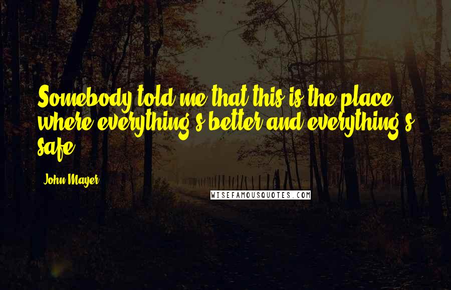 John Mayer Quotes: Somebody told me that this is the place where everything's better and everything's safe