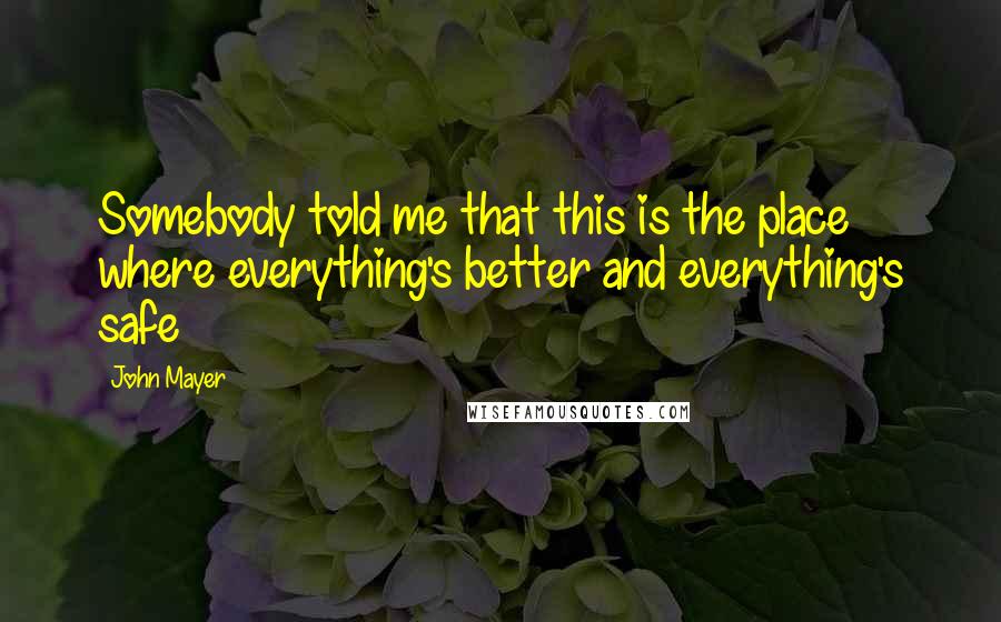 John Mayer Quotes: Somebody told me that this is the place where everything's better and everything's safe