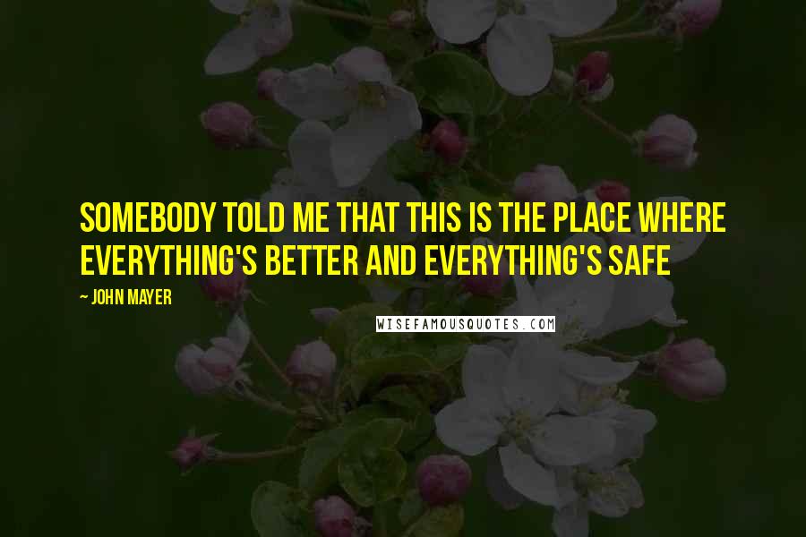 John Mayer Quotes: Somebody told me that this is the place where everything's better and everything's safe