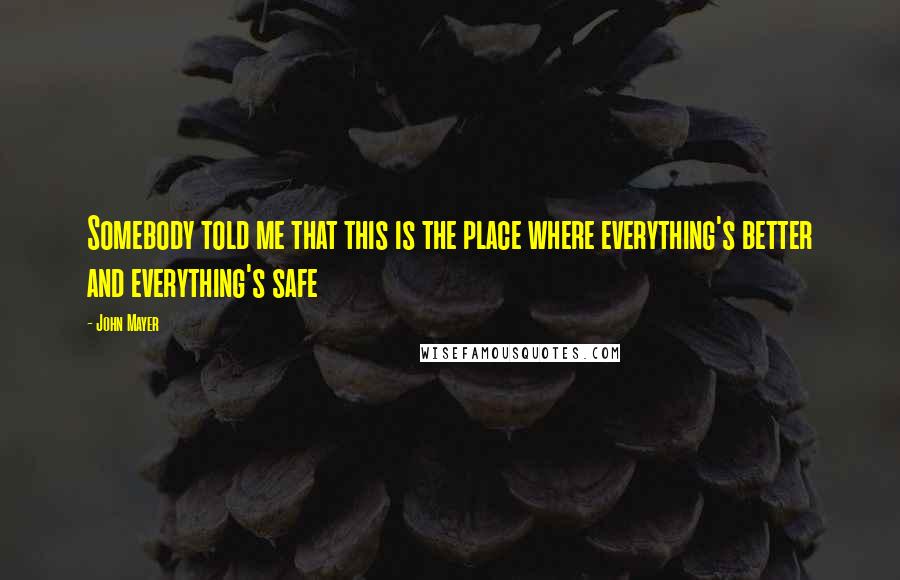 John Mayer Quotes: Somebody told me that this is the place where everything's better and everything's safe