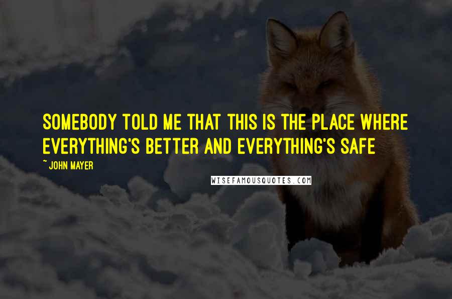 John Mayer Quotes: Somebody told me that this is the place where everything's better and everything's safe