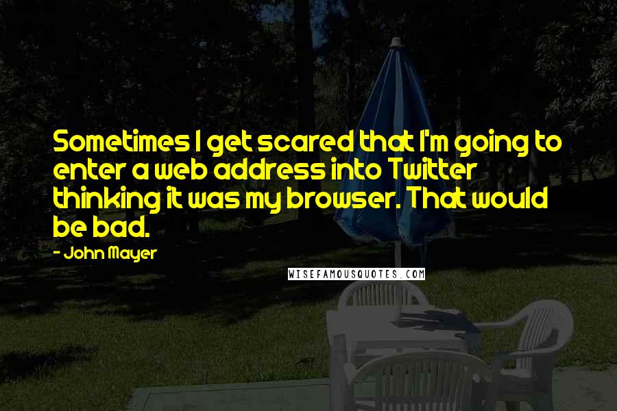 John Mayer Quotes: Sometimes I get scared that I'm going to enter a web address into Twitter thinking it was my browser. That would be bad.