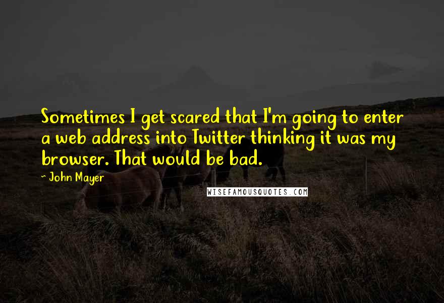 John Mayer Quotes: Sometimes I get scared that I'm going to enter a web address into Twitter thinking it was my browser. That would be bad.