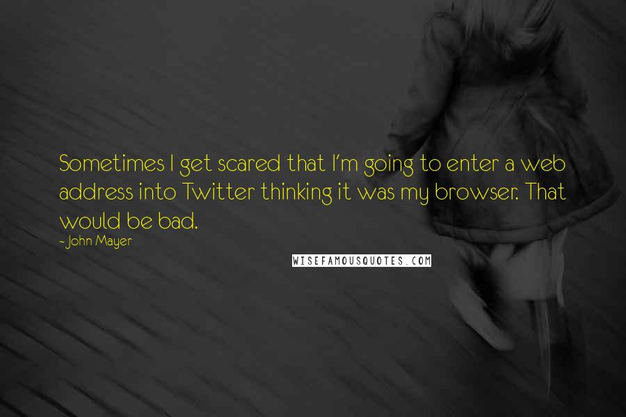 John Mayer Quotes: Sometimes I get scared that I'm going to enter a web address into Twitter thinking it was my browser. That would be bad.