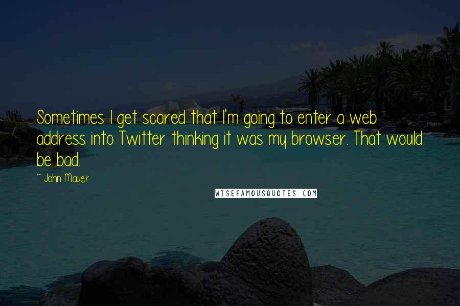 John Mayer Quotes: Sometimes I get scared that I'm going to enter a web address into Twitter thinking it was my browser. That would be bad.