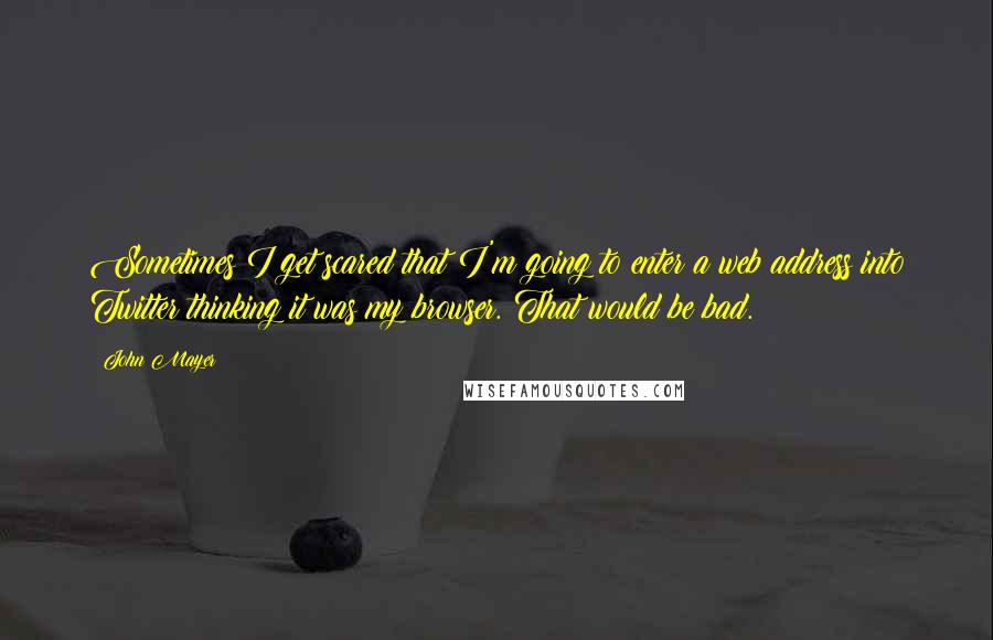 John Mayer Quotes: Sometimes I get scared that I'm going to enter a web address into Twitter thinking it was my browser. That would be bad.