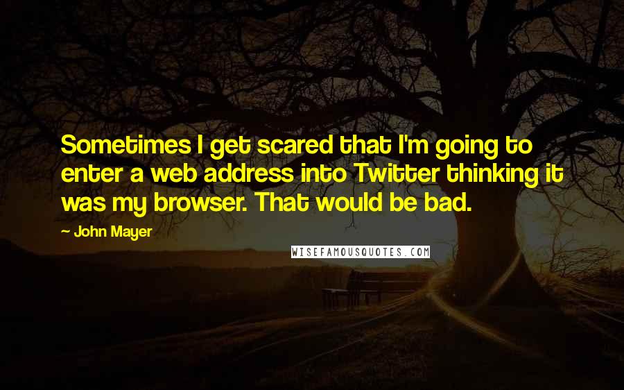 John Mayer Quotes: Sometimes I get scared that I'm going to enter a web address into Twitter thinking it was my browser. That would be bad.