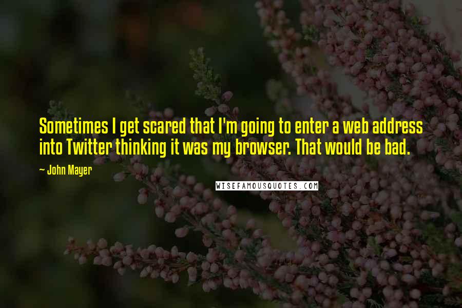 John Mayer Quotes: Sometimes I get scared that I'm going to enter a web address into Twitter thinking it was my browser. That would be bad.