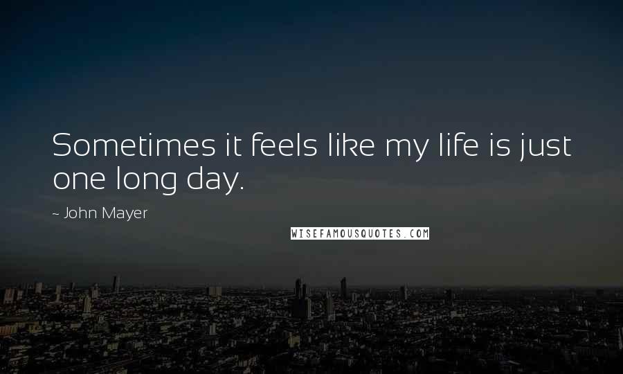 John Mayer Quotes: Sometimes it feels like my life is just one long day.