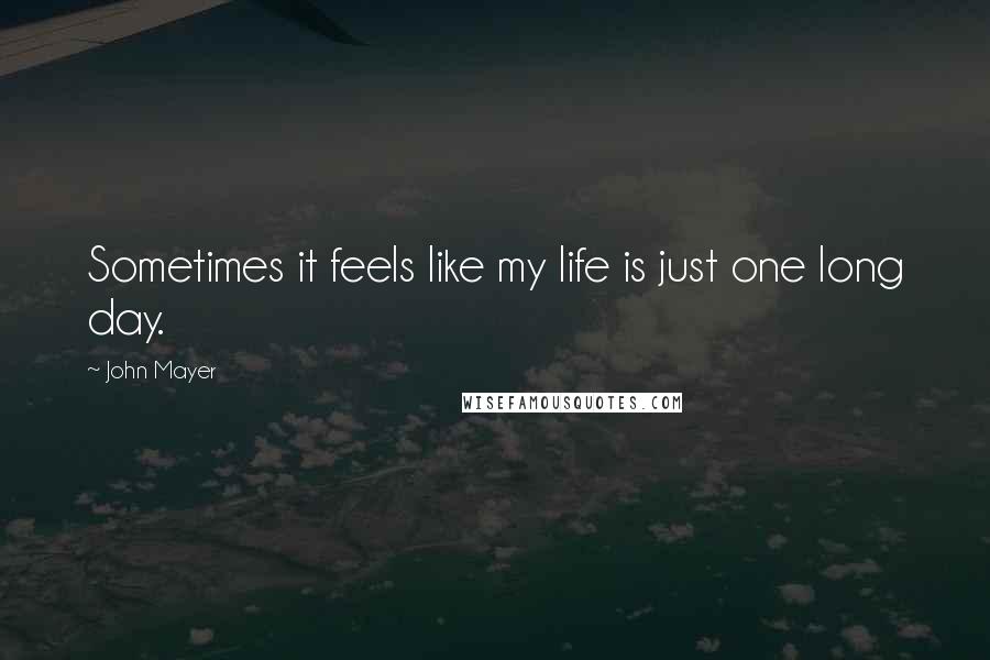 John Mayer Quotes: Sometimes it feels like my life is just one long day.